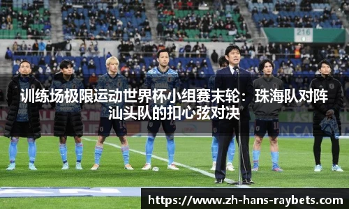 训练场极限运动世界杯小组赛末轮:珠海队对阵汕头队的扣心弦对决