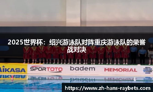 2025世界杯：绍兴游泳队对阵重庆游泳队的荣誉战对决