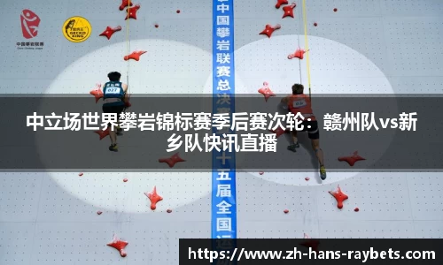 中立场世界攀岩锦标赛季后赛次轮:赣州队vs新乡队快讯直播