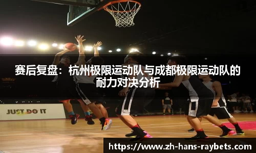 赛后复盘：杭州极限运动队与成都极限运动队的耐力对决分析